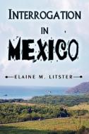 Interrogation In Mexico di Elaine M Litster edito da America Star Books