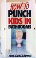 HOW TO PUNCH KIDS IN BATHROOMS di John Marszalkowski edito da John Marszalkowski
