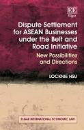 Dispute Settlement For ASEAN Businesses Under The Belt And Road Initiative di Locknie Hsu edito da Edward Elgar Publishing Ltd
