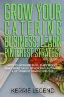 Grow Your Catering Business: Learn Pinterest Strategy: How to Increase Blog Subscribers, Make More Sales, Design Pins, Automate & Get Website Traff di Kerrie Legend edito da Createspace Independent Publishing Platform