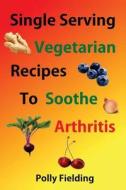 Single Serving Vegetarian Recipes to Soothe Arthritis di Polly Fielding edito da Createspace Independent Publishing Platform