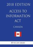 Access to Information ACT (Canada) - 2018 Edition di The Law Library edito da Createspace Independent Publishing Platform