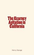 The Kearney Agitation in California di Henry George edito da Createspace Independent Publishing Platform