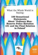 What the Whole World Is Saying: 100 Sensational Statements about Ordinary Men: Reserve Police Battalion 101 and the Fina di Jonathan Peak edito da LIGHTNING SOURCE INC