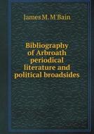 Bibliography Of Arbroath Periodical Literature And Political Broadsides di James M M'Bain edito da Book On Demand Ltd.