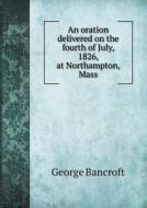 An Oration Delivered On The Fourth Of July, 1826, At Northampton, Mass di George Bancroft edito da Book On Demand Ltd.