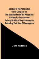A Letter to the Kensington Canal Company ,on the Substitution of the Pneumatic Railway for the common Railway by which they contemplate extending thei di John Vallance edito da Alpha Editions