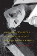 Mothers, Comrades, and Outcasts in East German Women's Film di Jennifer L. Creech edito da Indiana University Press
