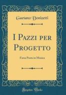 I Pazzi Per Progetto: Farsa Posta in Musica (Classic Reprint) di Gaetano Donizetti edito da Forgotten Books