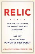 Relic: How Our Constitution Undermines Effective Government--And Why We Need a More Powerful Presidency di William G. Howell, Terry M. Moe edito da BASIC BOOKS