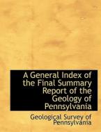 A General Index of the Final Summary Report of the Geology of Pennsylvania di Geological Survey of Pennsylvania edito da BiblioLife