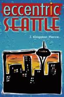 Eccentric Seattle: Pillars and Pariahs Who Made the City Not Such a Boring Place After All di J. Kingston Pierce edito da WASHINGTON STATE UNIV PR