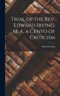 Trial of the Rev. Edward Irving, M. A. a Cento of Criticism di Edward Irving edito da LEGARE STREET PR