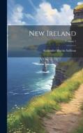 New Ireland; Volume 1 di Alexander Martin Sullivan edito da LEGARE STREET PR