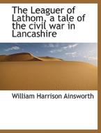 The Leaguer Of Lathom, A Tale Of The Civil War In Lancashire di William Harrison Ainsworth edito da Bibliolife