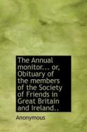 The Annual Monitor... Or, Obituary Of The Members Of The Society Of Friends In Great Britain And Ireland.. di Anonymous edito da Bibliolife