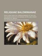 Reliquiae Baldwinianae; Selections from the Correspondence of the Late William Baldwin with Occasional Notes, and a Short Biographical Memoir di William Baldwin edito da Rarebooksclub.com