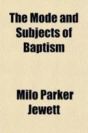 The Mode And Subjects Of Baptism di Milo Parker Jewett edito da General Books Llc