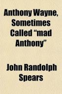 Anthony Wayne, Sometimes Called Mad Ant di John Randolph Spears edito da Rarebooksclub.com