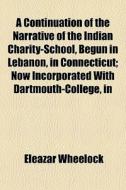 A Continuation Of The Narrative Of The Indian Charity-school, Begun In Lebanon, In Connecticut; Now Incorporated With Dartmouth-college, In di Eleazar Wheelock edito da General Books Llc