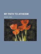 My Path To Atheism di Annie Wood Besant edito da Rarebooksclub.com