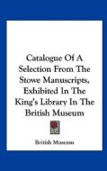 Catalogue of a Selection from the Stowe Manuscripts, Exhibited in the King's Library in the British Museum di British Museum edito da Kessinger Publishing