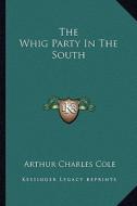 The Whig Party in the South di Arthur Charles Cole edito da Kessinger Publishing