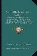 Children of the Father: A Manual for the Religious Instruction of Children of Primary Grade, Prepared Especially for Pupil Eight Years of Age di Frances May Dadmun edito da Kessinger Publishing