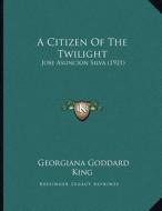 A Citizen of the Twilight: Jose Asuncion Silva (1921) di Georgiana Goddard King edito da Kessinger Publishing