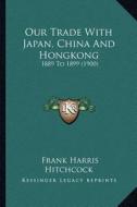 Our Trade with Japan, China and Hongkong: 1889 to 1899 (1900) di Frank Harris Hitchcock edito da Kessinger Publishing