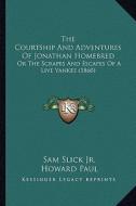 The Courtship and Adventures of Jonathan Homebred: Or the Scrapes and Escapes of a Live Yankee (1860) di Sam Slick, Howard Paul edito da Kessinger Publishing