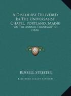 A Discourse Delivered in the Universalist Chapel, Portland, Maine: On the Annual Thanksgiving (1826) di Russell Streeter edito da Kessinger Publishing