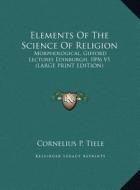 Elements of the Science of Religion: Morphological, Gifford Lectures Edinburgh, 1896 V1 (Large Print Edition) di Cornelius P. Tiele edito da Kessinger Publishing
