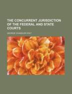 The Concurrent Jurisdiction Of The Federal And State Courts di George Chandler Holt edito da General Books Llc