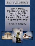 Edith F. Perley, Petitioner, V. Frank W. Roberts Et Al. U.s. Supreme Court Transcript Of Record With Supporting Pleadings di Edith F Perley edito da Gale, U.s. Supreme Court Records
