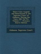 Select Cases Argued and Determined in the Supreme Court of Alabama, During the Years 1861-'62-'63, Volume 1 edito da Nabu Press