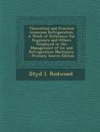 Theoretical and Practical Ammonia Refrigeration: A Work of Reference for Engineers and Others Employed in the Management of Ice and Refrigeration Mach di Iltyd I. Redwood edito da Nabu Press