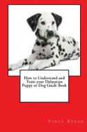 How to Understand and Train your Dalmatian Puppy or Dog Guide Book di Vince Stead edito da Lulu.com