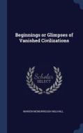 Beginnings Or Glimpses Of Vanished Civilizations di Marion McMurrough Mulhall edito da Sagwan Press