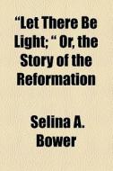 'let There Be Light'; Or, The Story Of The Reformation di Selina A. Bower edito da General Books Llc