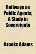 Railways As Public Agents; A Study In Sovereignty di Brooks Adams edito da General Books Llc