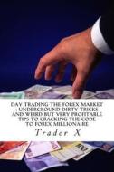 Day Trading the Forex Market: Underground Dirty Tricks and Weird But Very Profitable Tips to Cracking the Code to Forex Millionaire: Bust the Losing di Trader X edito da Createspace