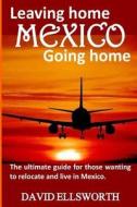 Leaving Home, Mexico, Going Home: The Ultimate Guide for Those Seeking a Better Life di David Ellsowrth edito da Createspace