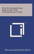 The Ecclesiastical Edicts of the Theodosian Code di William Kenneth Boyd edito da Literary Licensing, LLC