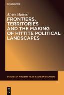 Frontiers, Territories and the Making of Hittite Political Landscapes di Alvise Matessi edito da de Gruyter