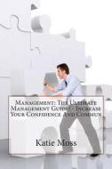 Management: The Ultimate Management Guide! - Increase Your Confidence and Commun di Katie S. Moss edito da Createspace