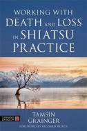 Working with Death and Loss in Shiatsu Practice: A Guide to Holistic Bodywork in Palliative Care di Tamsin Grainger edito da SINGING DRAGON
