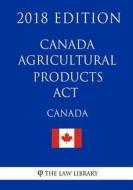 Canada Agricultural Products ACT - 2018 Edition di The Law Library edito da Createspace Independent Publishing Platform