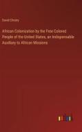 African Colonization by the Free Colored People of the United States, an Indispensable Auxiliary to African Missions di David Christy edito da Outlook Verlag
