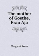 The Mother Of Goethe, Frau Aja di Margaret Reeks edito da Book On Demand Ltd.